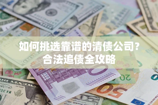武汉如何挑选靠谱的清债公司?合法追债全攻略 武汉如何挑选靠谱的清债公司?合法追债全攻略