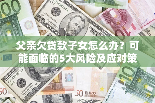 武汉父亲欠贷款子女怎么办？可能面临的5大风险及应对策略