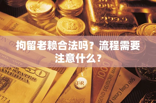 武汉拘留老赖合法吗？流程需要注意什么？