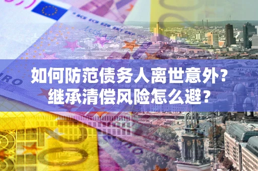 武汉如何防范债务人离世意外？继承清偿风险怎么避？