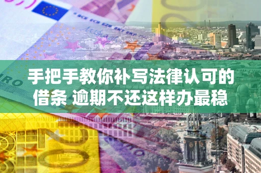 武汉手把手教你补写法律认可的借条 逾期不还这样办最稳妥