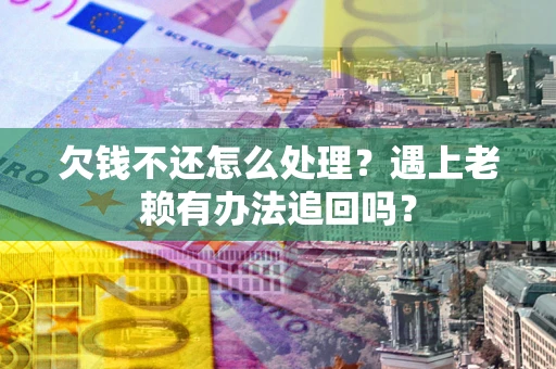 武汉欠钱不还怎么处理？遇上老赖有办法追回吗？
