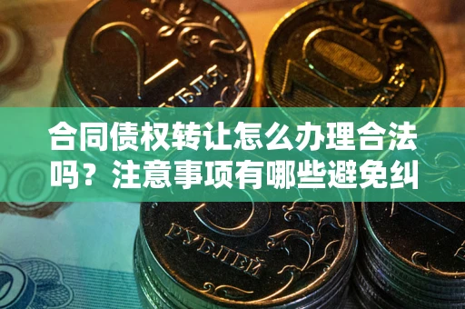 武汉合同债权转让怎么办理合法吗？注意事项有哪些避免纠纷？