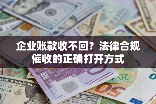武汉企业账款收不回？法律合规催收的正确打开方式