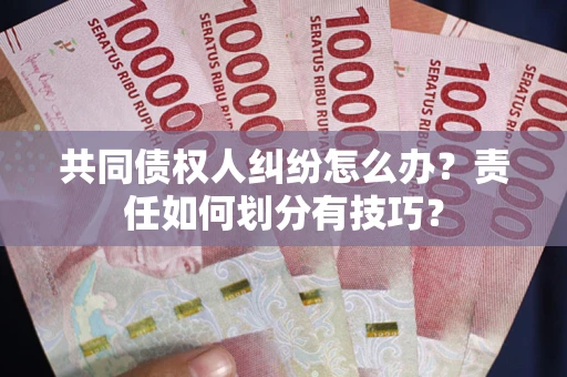 武汉共同债权人纠纷怎么办？责任如何划分有技巧？