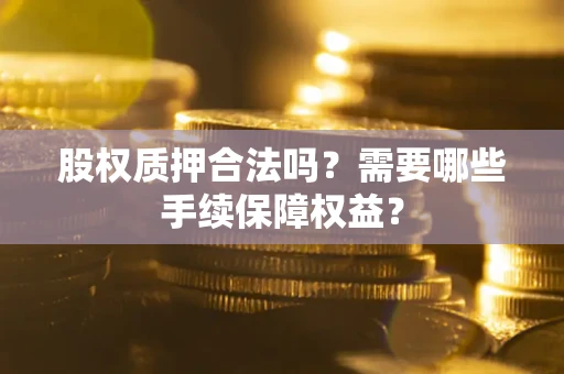 武汉股权质押合法吗？需要哪些手续保障权益？