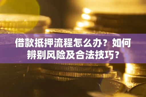 武汉借款抵押流程怎么办？如何辨别风险及合法技巧？