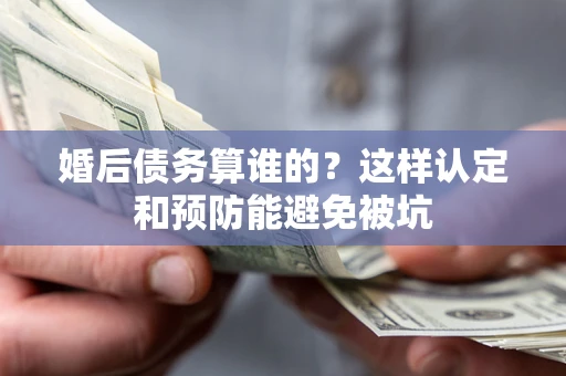 武汉婚后债务算谁的？这样认定和预防能避免被坑