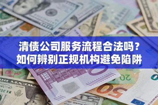 武汉清债公司服务流程合法吗？如何辨别正规机构避免陷阱？