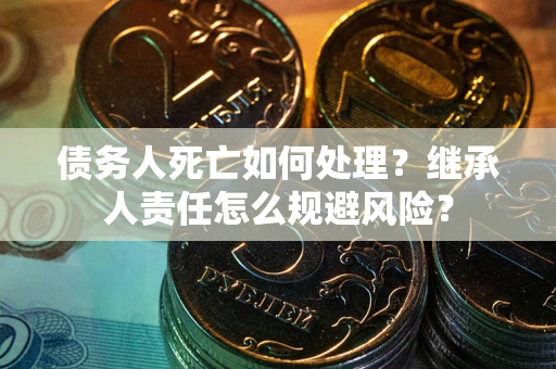 武汉债务人死亡如何处理?继承人责任怎么规避风险? 武汉债务人死亡如何处理?继承人责任怎么规避风险?