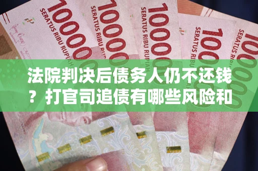 武汉法院判决后债务人仍不还钱？打官司追债有哪些风险和技巧？