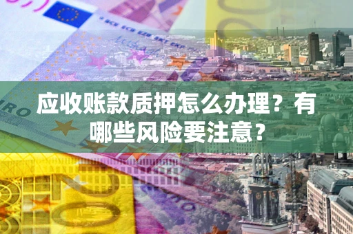 武汉应收账款质押怎么办理？有哪些风险要注意？