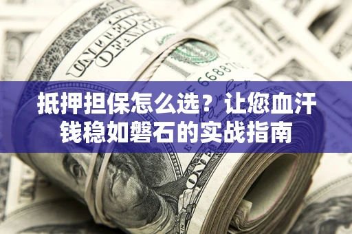 武汉抵押担保怎么选？让您血汗钱稳如磐石的实战指南