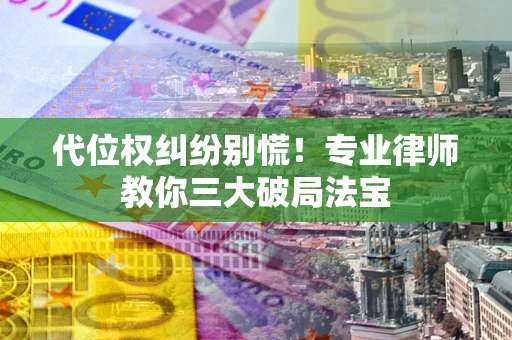 武汉代位权纠纷别慌！专业律师教你三大破局法宝