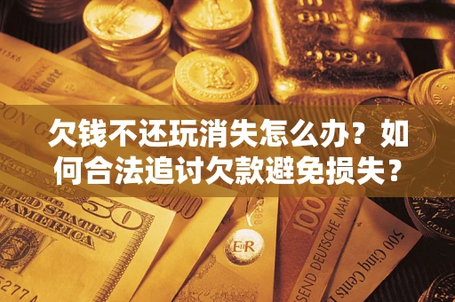 武汉欠钱不还玩消失怎么办?如何合法追讨欠款避免损失? 武汉欠钱不还玩消失怎么办?如何合法追讨欠款避免损失?
