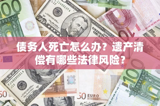武汉债务人死亡怎么办？遗产清偿有哪些法律风险？