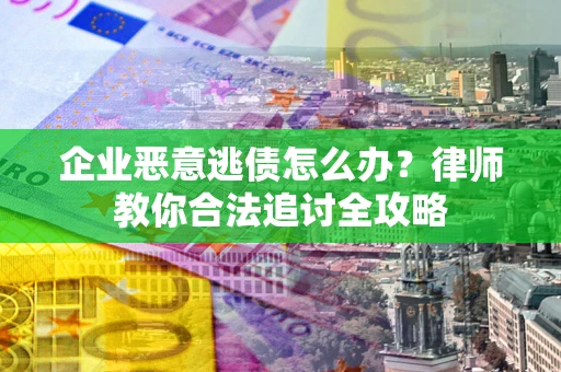 武汉企业恶意逃债怎么办？律师教你合法追讨全攻略
