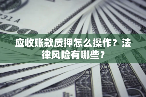武汉应收账款质押怎么操作？法律风险有哪些？