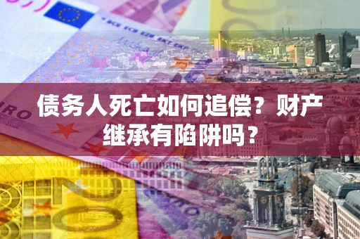 武汉债务人死亡如何追偿？财产继承有陷阱吗？