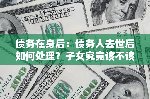 武汉债务在身后：债务人去世后如何处理？子女究竟该不该还钱？