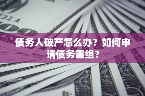 武汉债务人破产怎么办？如何申请债务重组？