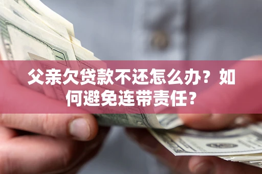 武汉父亲欠贷款不还怎么办？如何避免连带责任？