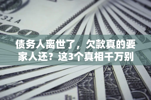 武汉债务人离世了，欠款真的要家人还？这3个真相千万别弄错