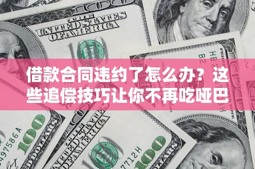 武汉借款合同违约了怎么办？这些追偿技巧让你不再吃哑巴亏