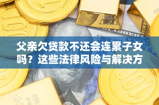 武汉父亲欠贷款不还会连累子女吗？这些法律风险与解决方法要早知道！