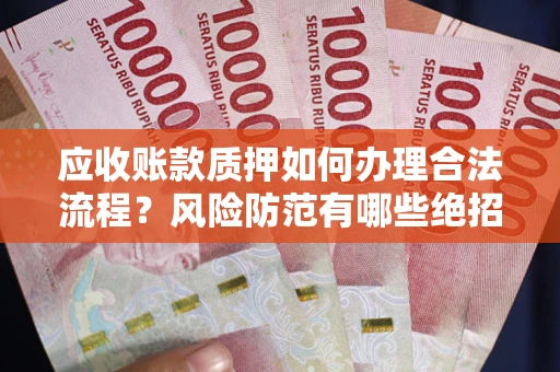 武汉应收账款质押如何办理合法流程？风险防范有哪些绝招？
