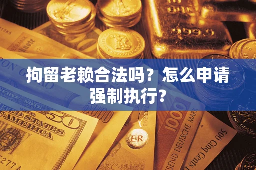 武汉拘留老赖合法吗？怎么申请强制执行？