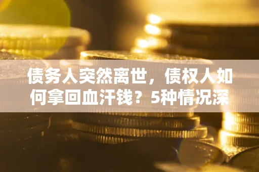 武汉债务人突然离世，债权人如何拿回血汗钱？5种情况深度解析