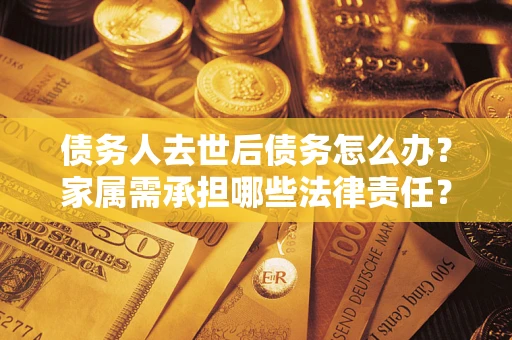 武汉债务人去世后债务怎么办？家属需承担哪些法律责任？