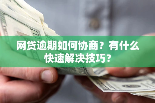 武汉网贷逾期如何协商？有什么快速解决技巧？