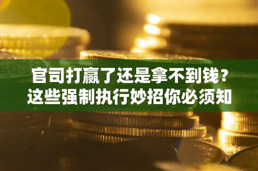 武汉官司打赢了还是拿不到钱？这些强制执行妙招你必须知道