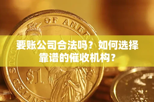 武汉要账公司合法吗？如何选择靠谱的催收机构？