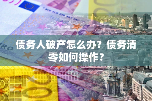 武汉债务人破产怎么办？债务清零如何操作？