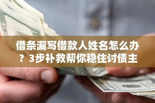 武汉借条漏写借款人姓名怎么办？3步补救帮你稳住讨债主动权