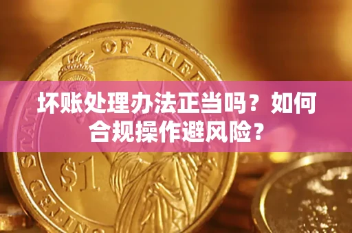 武汉坏账处理办法正当吗？如何合规操作避风险？