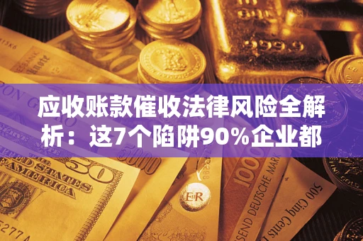 武汉应收账款催收法律风险全解析：这7个陷阱90%企业都踩过（含合规应对指南）