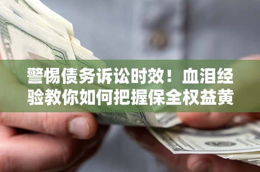 武汉警惕债务诉讼时效！血泪经验教你如何把握保全权益黄金期