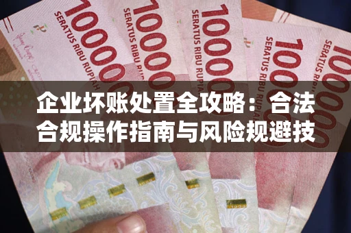 武汉企业坏账处置全攻略：合法合规操作指南与风险规避技巧解析