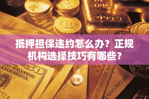 武汉抵押担保违约怎么办？正规机构选择技巧有哪些？