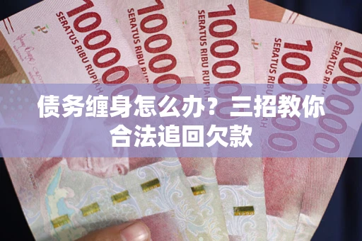 武汉债务缠身怎么办？三招教你合法追回欠款