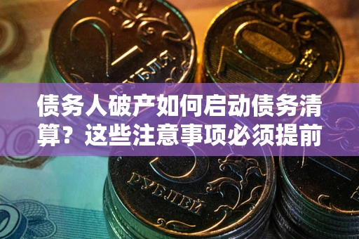 武汉债务人破产如何启动债务清算？这些注意事项必须提前知道