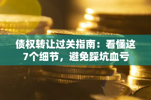 武汉债权转让过关指南：看懂这7个细节，避免踩坑血亏