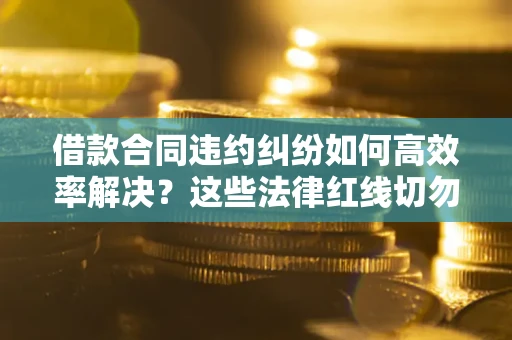 武汉借款合同违约纠纷如何高效率解决？这些法律红线切勿触碰