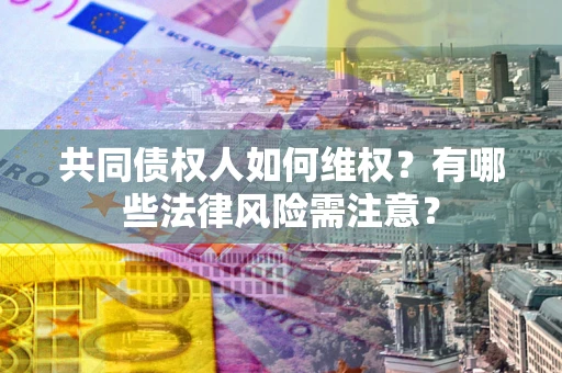 武汉共同债权人如何维权？有哪些法律风险需注意？