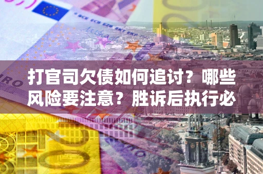 武汉打官司欠债如何追讨？哪些风险要注意？胜诉后执行必看！