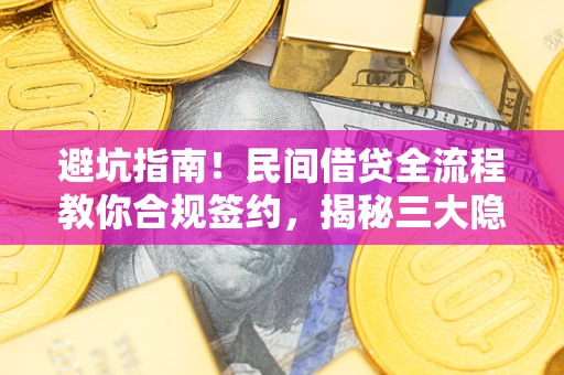 武汉避坑指南！民间借贷全流程教你合规签约，揭秘三大隐形陷阱